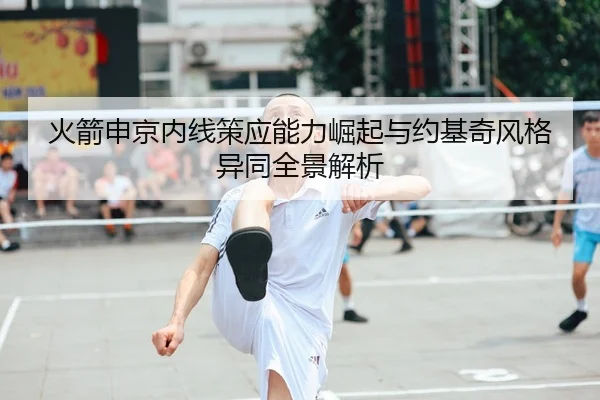 火箭申京内线策应能力崛起与约基奇风格异同全景解析