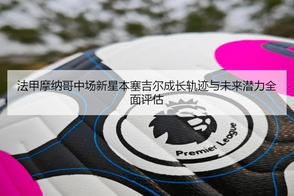 法甲摩纳哥中场新星本塞吉尔成长轨迹与未来潜力全面评估