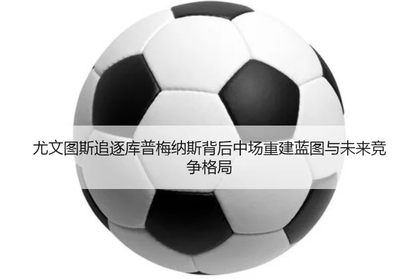 尤文图斯追逐库普梅纳斯背后中场重建蓝图与未来竞争格局